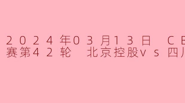 北控主场力克四川终结连败廖三宁24+5助球队锁定季后赛席位